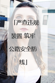 严查违规装置 筑牢公路安全防线