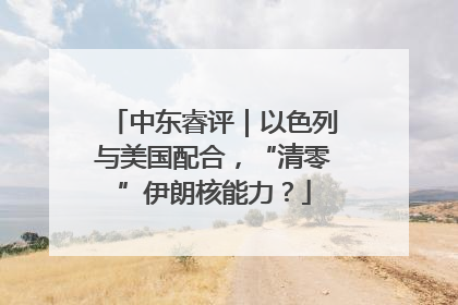 中东睿评｜以色列与美国配合，“清零”伊朗核能力？