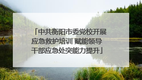 中共衡阳市委党校开展应急救护培训 赋能领导干部应急处突能力提升