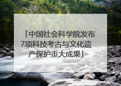 中国社会科学院发布7项科技考古与文化遗产保护重大成果