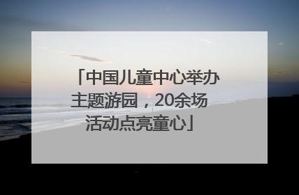 中国儿童中心举办主题游园，20余场活动点亮童心