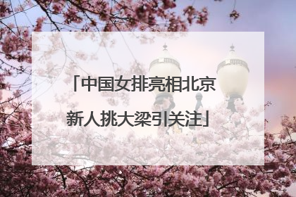 中国女排亮相北京 新人挑大梁引关注