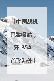 中国战机巴黎吸睛，歼-35A首飞海外