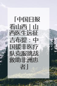 中国日报看山西｜山西医生远征吉布提：中国援非医疗队克服挑战救助非洲患者
