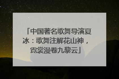 中国著名歌舞导演夏冰：歌舞注解花山神，霓裳漫卷九黎云