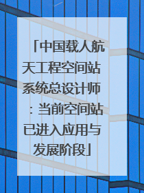 中国载人航天工程空间站系统总设计师：当前空间站已进入应用与发展阶段