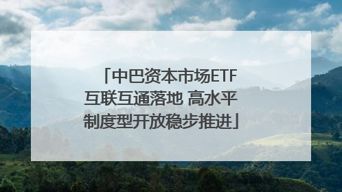 中巴资本市场ETF互联互通落地 高水平制度型开放稳步推进