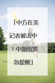 中方在美记者被击中！中领馆紧急提醒