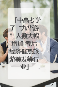中高考学子“九华游”人数大幅增加 考后经济催热旅游美发等行业