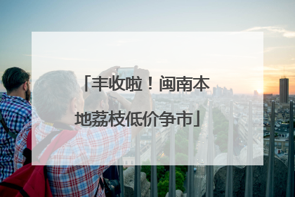 丰收啦！闽南本地荔枝低价争市