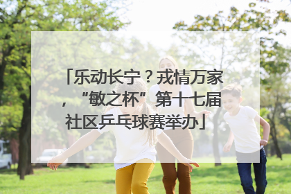 乐动长宁？戎情万家，“敏之杯”第十七届社区乒乓球赛举办