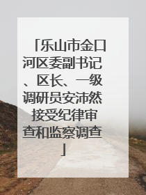 乐山市金口河区委副书记、区长、一级调研员安沛然 接受纪律审查和监察调查