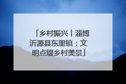 乡村振兴︱淄博沂源县东里镇：文明点缀乡村美景