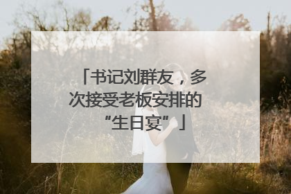 书记刘群友，多次接受老板安排的“生日宴”
