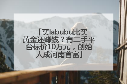 买labubu比买黄金还赚钱？有二手平台标价10万元，创始人成河南首富