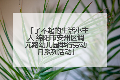了不起的生活小主人 绵阳市安州区调元路幼儿园举行劳动月系列活动