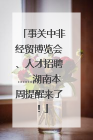 事关中非经贸博览会、人才招聘……湖南本周提醒来了！