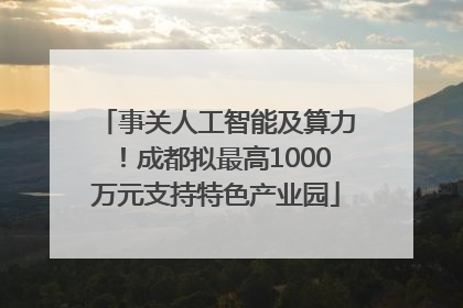 事关人工智能及算力！成都拟最高1000万元支持特色产业园