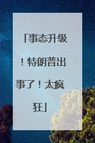 事态升级！特朗普出事了！太疯狂
