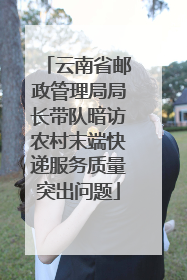 云南省邮政管理局局长带队暗访农村末端快递服务质量突出问题