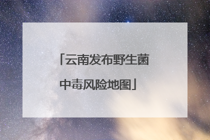 云南发布野生菌中毒风险地图