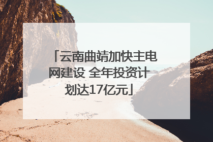 云南曲靖加快主电网建设 全年投资计划达17亿元