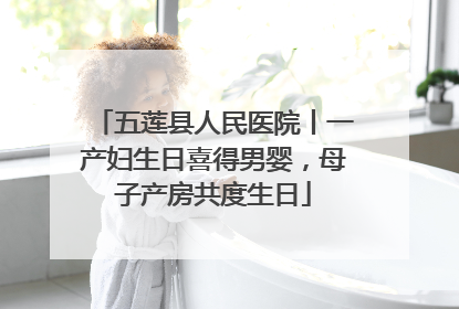 五莲县人民医院丨一产妇生日喜得男婴，母子产房共度生日