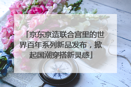 京东京造联合宫里的世界百年系列新品发布，掀起国潮穿搭新灵感