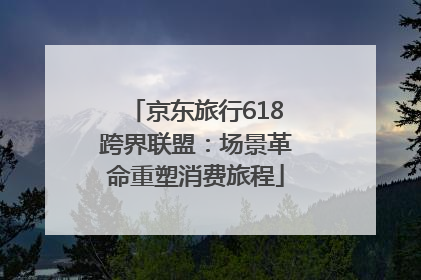 京东旅行618跨界联盟：场景革命重塑消费旅程