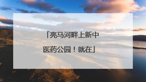 亮马河畔上新中医药公园！就在