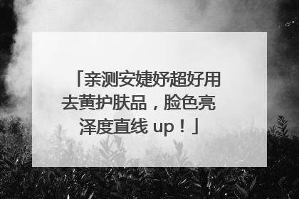 亲测安婕妤超好用去黄护肤品，脸色亮泽度直线 up！