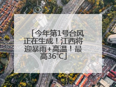 今年第1号台风正在生成！江西将迎暴雨+高温！最高36℃