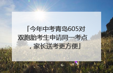 今年中考青岛605对双胞胎考生申请同一考点，家长送考更方便