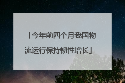 今年前四个月我国物流运行保持韧性增长