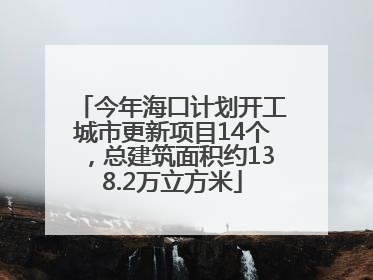 今年海口计划开工城市更新项目14个，总建筑面积约138.2万立方米