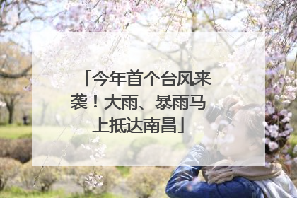 今年首个台风来袭！大雨、暴雨马上抵达南昌