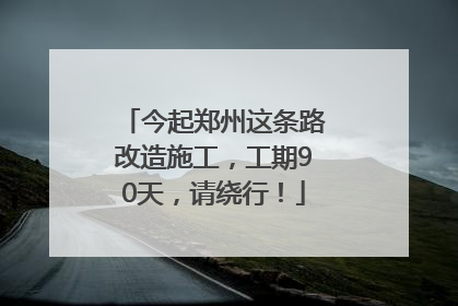 今起郑州这条路改造施工，工期90天，请绕行！