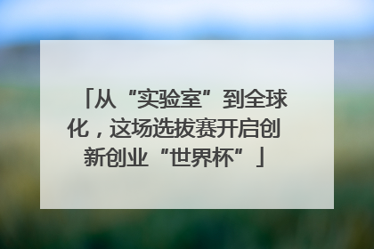从“实验室”到全球化，这场选拔赛开启创新创业“世界杯”