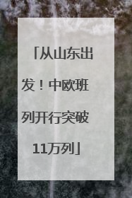从山东出发！中欧班列开行突破11万列