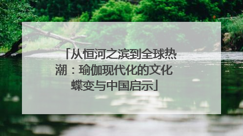 从恒河之滨到全球热潮：瑜伽现代化的文化蝶变与中国启示