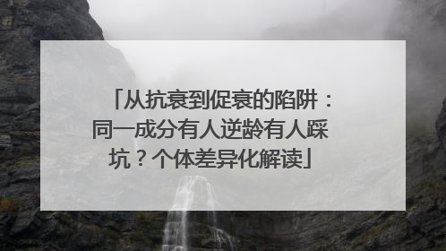 从抗衰到促衰的陷阱：同一成分有人逆龄有人踩坑？个体差异化解读