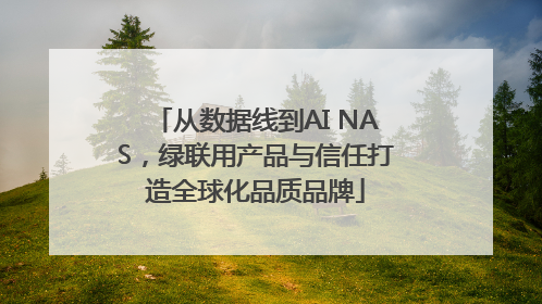 从数据线到AI NAS，绿联用产品与信任打造全球化品质品牌