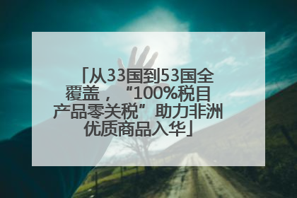 从33国到53国全覆盖，“100%税目产品零关税”助力非洲优质商品入华