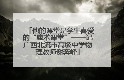 他的课堂是学生喜爱的“魔术课堂”——记广西北流市高级中学物理教师谢奔峰