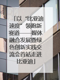 以“比亚迪速度”领跑新赛道——媒体融合发展暨绿色创新实践交流会首站走进比亚迪