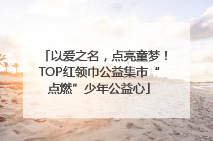 以爱之名，点亮童梦！TOP红领巾公益集市“点燃”少年公益心