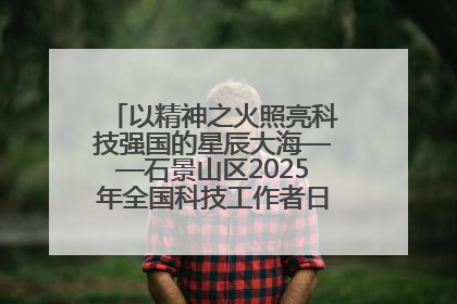 以精神之火照亮科技强国的星辰大海——石景山区2025年全国科技工作者日主场活动启幕