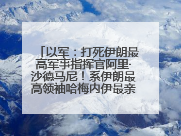 以军：打死伊朗最高军事指挥官阿里·沙德马尼！系伊朗最高领袖哈梅内伊最亲密的人之一