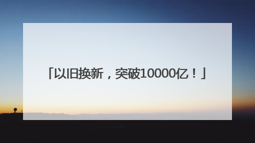 以旧换新，突破10000亿！
