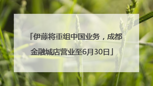 伊藤将重组中国业务，成都金融城店营业至6月30日